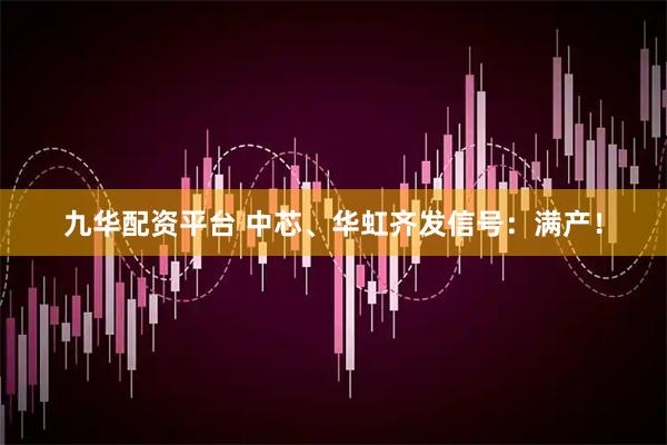九华配资平台 中芯、华虹齐发信号：满产！