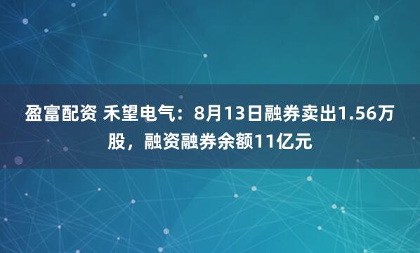 盈富配资 禾望电气：8月13日融券卖出1.56万股，融资融券余额11亿元