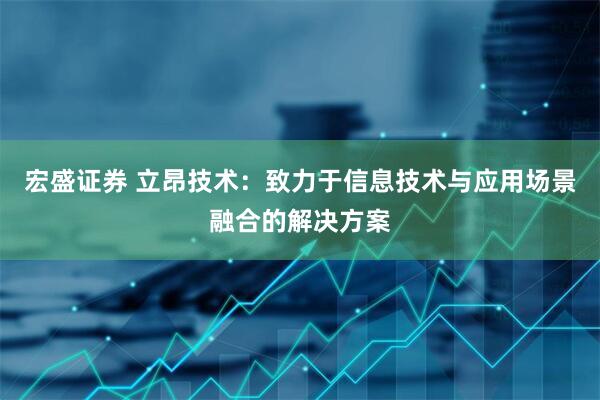 宏盛证券 立昂技术：致力于信息技术与应用场景融合的解决方案