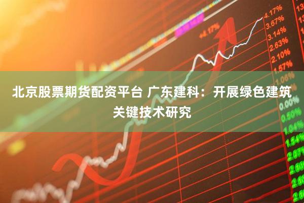 北京股票期货配资平台 广东建科：开展绿色建筑关键技术研究