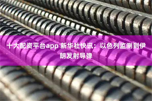 十大配资平台app 新华社快讯：以色列监测到伊朗发射导弹
