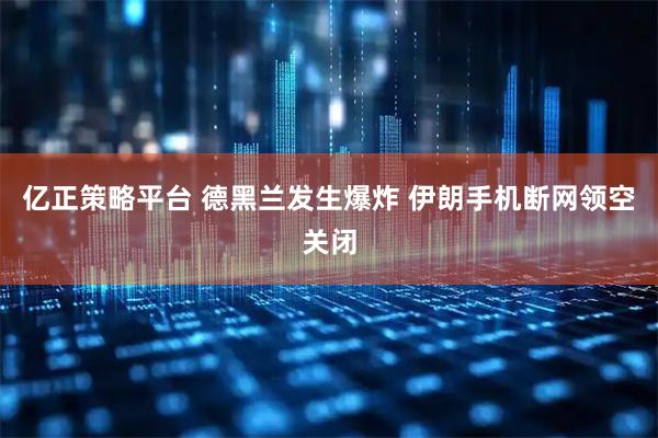 亿正策略平台 德黑兰发生爆炸 伊朗手机断网领空关闭