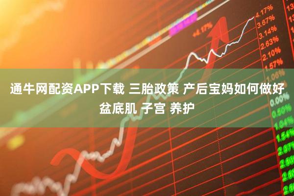 通牛网配资APP下载 三胎政策 产后宝妈如何做好盆底肌 子宫 养护