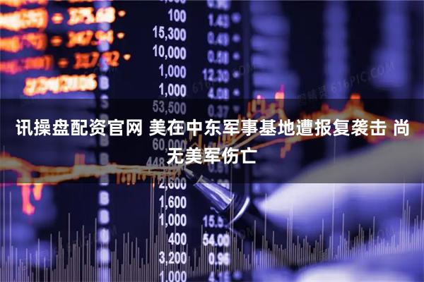 讯操盘配资官网 美在中东军事基地遭报复袭击 尚无美军伤亡
