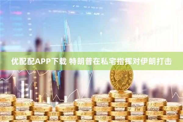 优配配APP下载 特朗普在私宅指挥对伊朗打击