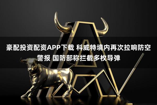 豪配投资配资APP下载 科威特境内再次拉响防空警报 国防部称拦截多枚导弹