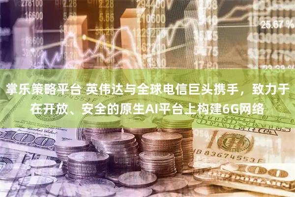 掌乐策略平台 英伟达与全球电信巨头携手，致力于在开放、安全的原生AI平台上构建6G网络