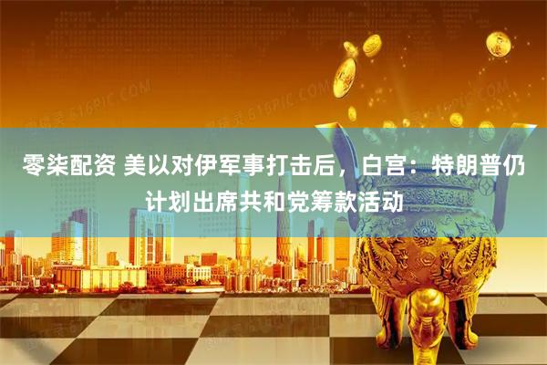 零柒配资 美以对伊军事打击后，白宫：特朗普仍计划出席共和党筹款活动
