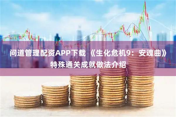 问道管理配资APP下载 《生化危机9：安魂曲》特殊通关成就做法介绍