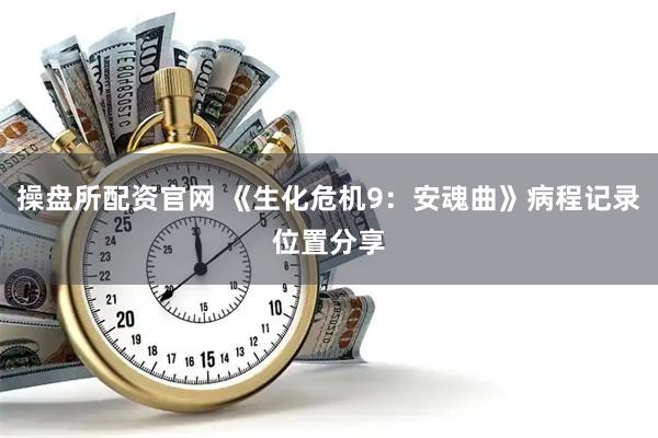 操盘所配资官网 《生化危机9：安魂曲》病程记录位置分享