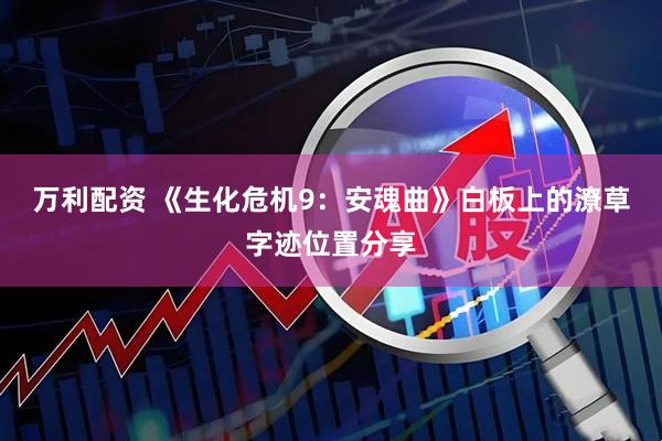 万利配资 《生化危机9：安魂曲》白板上的潦草字迹位置分享