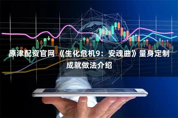 原津配资官网 《生化危机9：安魂曲》量身定制成就做法介绍