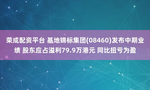荣成配资平台 基地锦标集团(08460)发布中期业绩 股东应占溢利79.9万港元 同比扭亏为盈