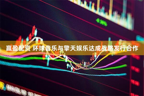 赢盈配资 环球音乐与擎天娱乐达成战略发行合作