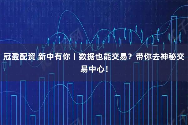 冠盈配资 新中有你丨数据也能交易？带你去神秘交易中心！
