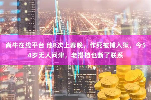 尚牛在线平台 他8次上春晚，作死被捕入狱，今54岁无人问津，老搭档也断了联系