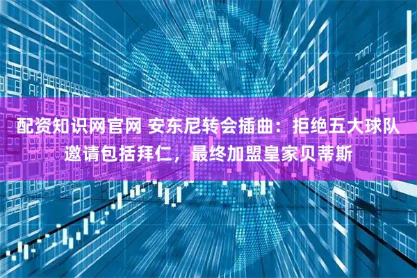 配资知识网官网 安东尼转会插曲：拒绝五大球队邀请包括拜仁，最终加盟皇家贝蒂斯
