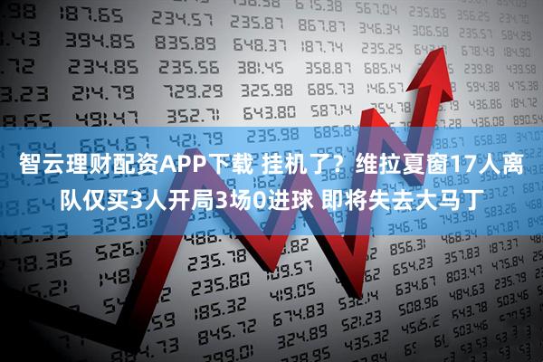 智云理财配资APP下载 挂机了？维拉夏窗17人离队仅买3人开局3场0进球 即将失去大马丁