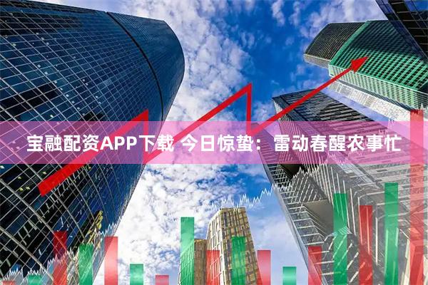 宝融配资APP下载 今日惊蛰：雷动春醒农事忙