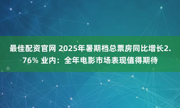 最佳配资官网 2025年暑期档总票房同比增长2.76% 业内：全年电影市场表现值得期待