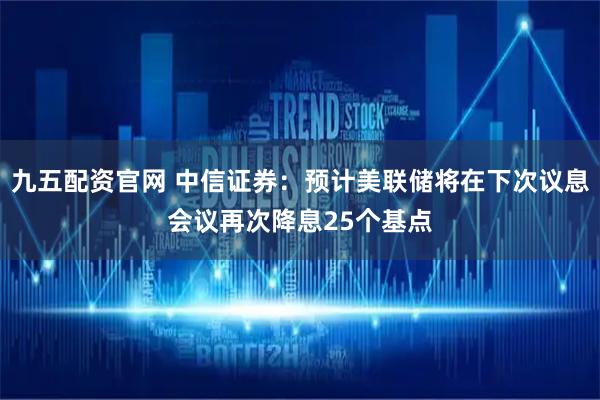 九五配资官网 中信证券：预计美联储将在下次议息会议再次降息25个基点