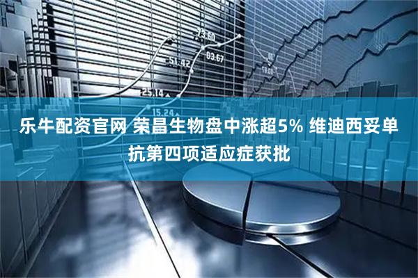 乐牛配资官网 荣昌生物盘中涨超5% 维迪西妥单抗第四项适应症获批