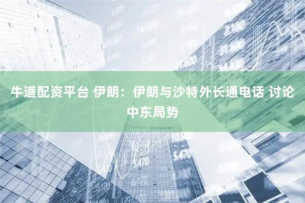 牛道配资平台 伊朗：伊朗与沙特外长通电话 讨论中东局势