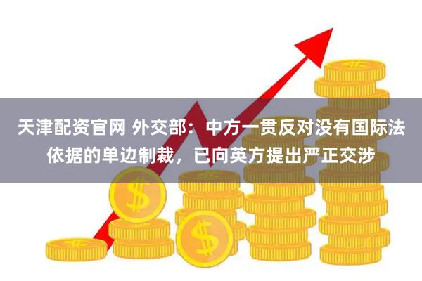 天津配资官网 外交部：中方一贯反对没有国际法依据的单边制裁，已向英方提出严正交涉